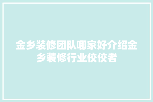 金乡装修团队哪家好介绍金乡装修行业佼佼者