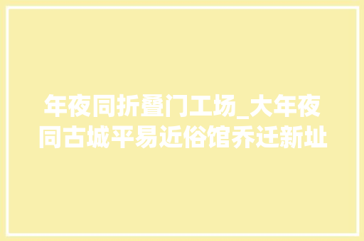 年夜同折叠门工场_大年夜同古城平易近俗馆乔迁新址下月免费开放哦