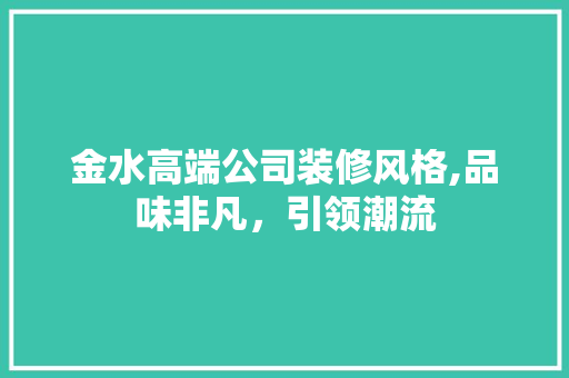 金水高端公司装修风格,品味非凡，引领潮流