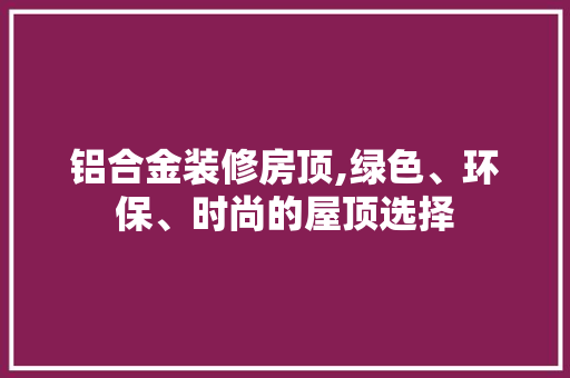 铝合金装修房顶,绿色、环保、时尚的屋顶选择