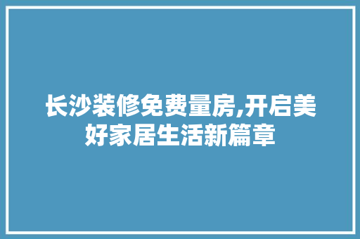 长沙装修免费量房,开启美好家居生活新篇章