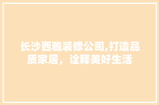长沙西雅装修公司,打造品质家居，诠释美好生活