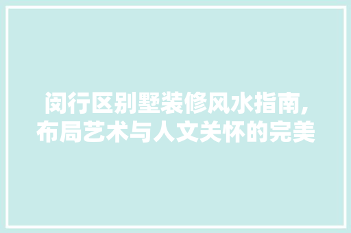 闵行区别墅装修风水指南,布局艺术与人文关怀的完美融合