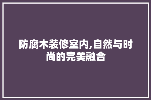 防腐木装修室内,自然与时尚的完美融合