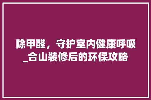 除甲醛，守护室内健康呼吸_合山装修后的环保攻略