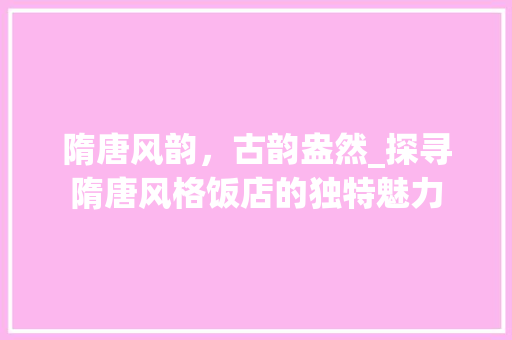 隋唐风韵，古韵盎然_探寻隋唐风格饭店的独特魅力