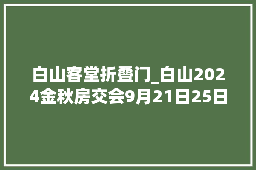 白山客堂折叠门_白山2024金秋房交会9月21日25日在藏书楼文化宫广场举行含最新房交会优惠政策