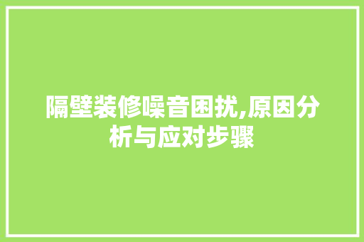 隔壁装修噪音困扰,原因分析与应对步骤
