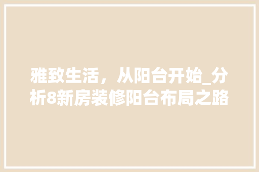 雅致生活，从阳台开始_分析8新房装修阳台布局之路