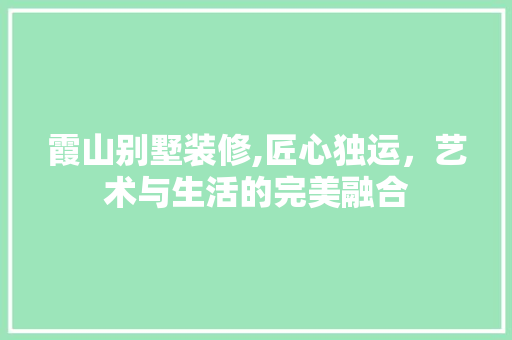 霞山别墅装修,匠心独运，艺术与生活的完美融合