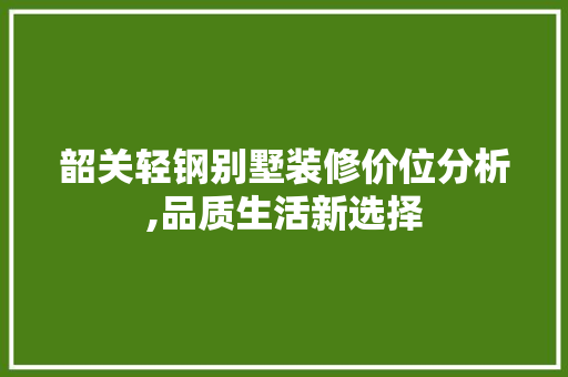 韶关轻钢别墅装修价位分析,品质生活新选择
