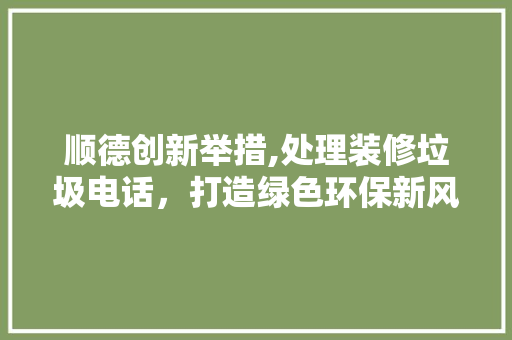 顺德创新举措,处理装修垃圾电话，打造绿色环保新风尚