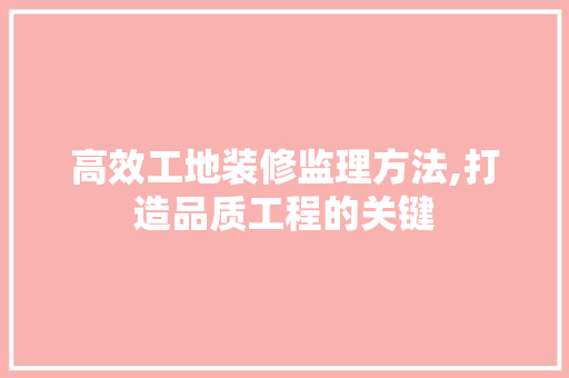 高效工地装修监理方法,打造品质工程的关键