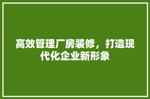 高效管理厂房装修，打造现代化企业新形象