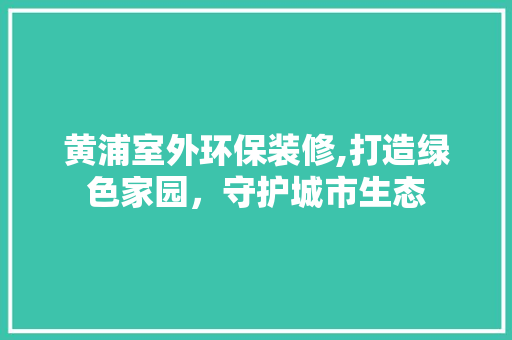 黄浦室外环保装修,打造绿色家园，守护城市生态
