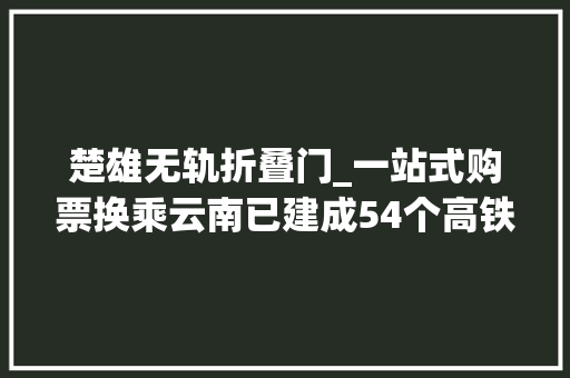 楚雄无轨折叠门_一站式购票换乘云南已建成54个高铁无轨站