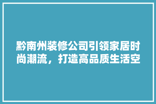 黔南州装修公司引领家居时尚潮流，打造高品质生活空间