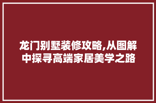 龙门别墅装修攻略,从图解中探寻高端家居美学之路
