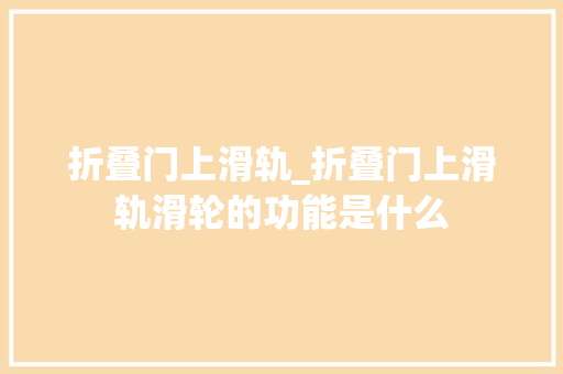 折叠门上滑轨_折叠门上滑轨滑轮的功能是什么