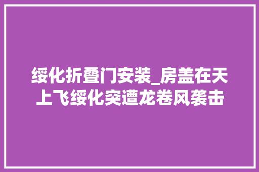 绥化折叠门安装_房盖在天上飞绥化突遭龙卷风袭击
