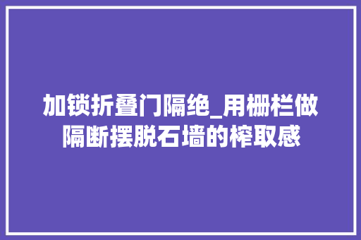 加锁折叠门隔绝_用栅栏做隔断摆脱石墙的榨取感 复合门