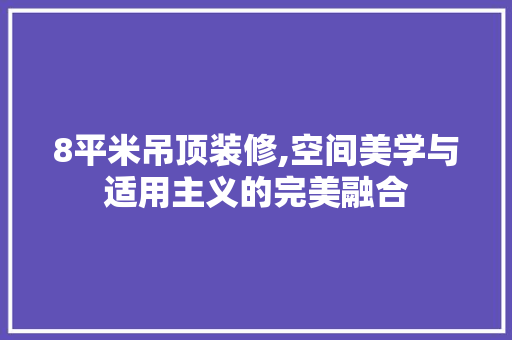 8平米吊顶装修,空间美学与适用主义的完美融合