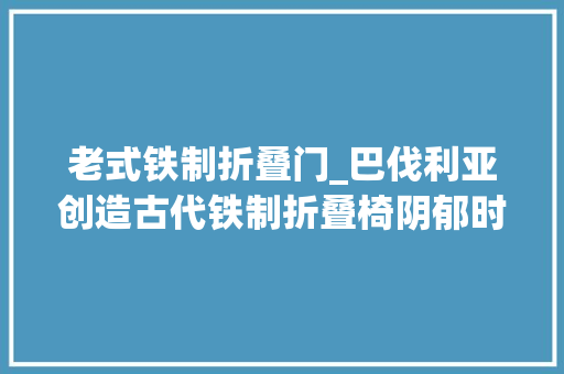 老式铁制折叠门_巴伐利亚创造古代铁制折叠椅阴郁时代权力的象征