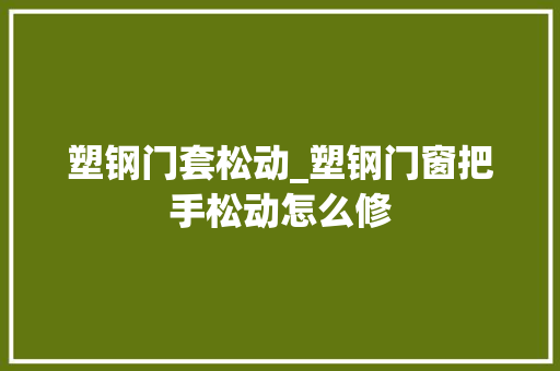 塑钢门套松动_塑钢门窗把手松动怎么修