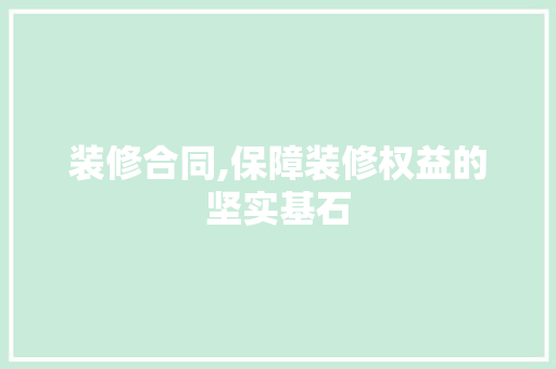 装修合同,保障装修权益的坚实基石