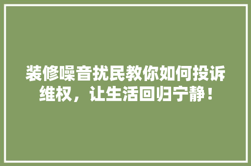 装修噪音扰民教你如何投诉维权，让生活回归宁静！