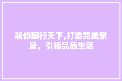 装修图行天下,打造完美家居，引领品质生活