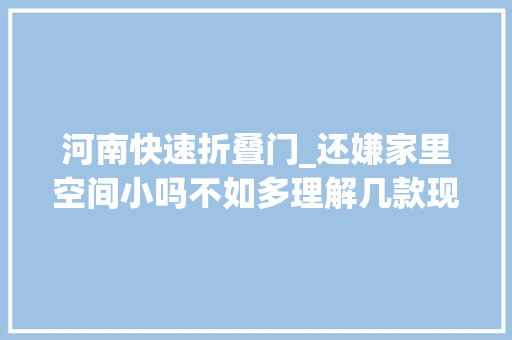 河南快速折叠门_还嫌家里空间小吗不如多理解几款现下最盛行的推拉门吧