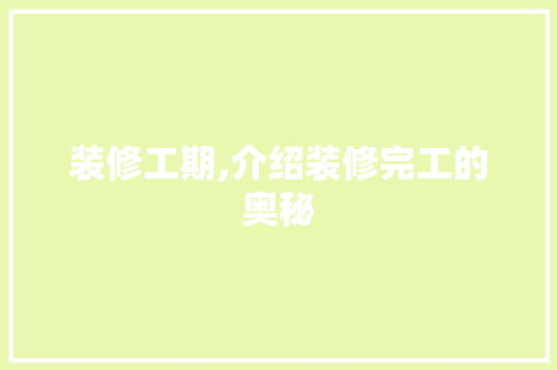 装修工期,介绍装修完工的奥秘