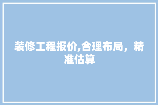 装修工程报价,合理布局，精准估算