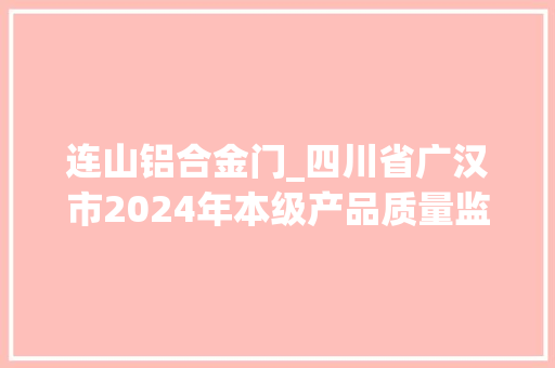 连山铝合金门_四川省广汉市2024年本级产品质量监督抽查汇总表上半年