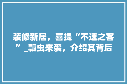 装修新居，喜提“不速之客”_瓢虫来袭，介绍其背后的生态奥秘