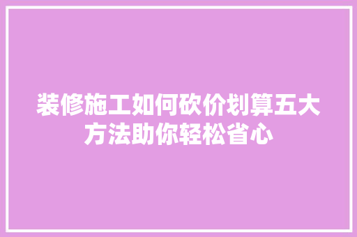 装修施工如何砍价划算五大方法助你轻松省心