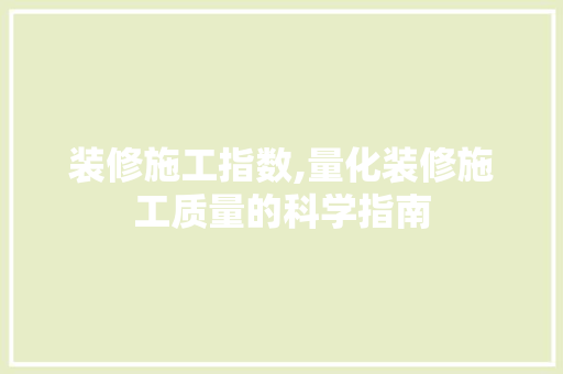 装修施工指数,量化装修施工质量的科学指南