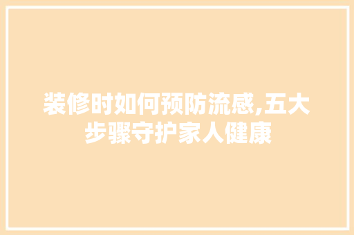 装修时如何预防流感,五大步骤守护家人健康
