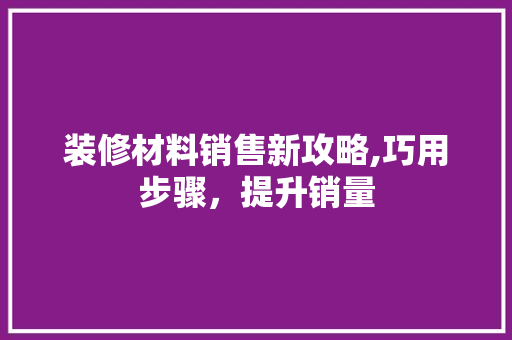 装修材料销售新攻略,巧用步骤，提升销量