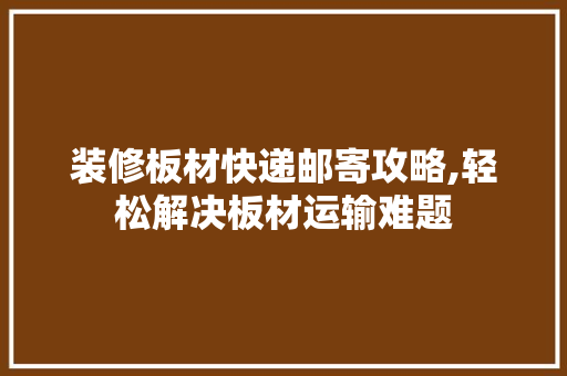装修板材快递邮寄攻略,轻松解决板材运输难题