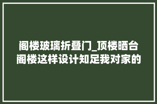 阁楼玻璃折叠门_顶楼晒台阁楼这样设计知足我对家的所有幻想比豪宅还舒适