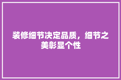 装修细节决定品质，细节之美彰显个性