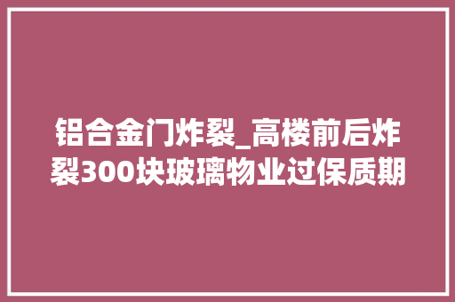 铝合金门炸裂_高楼前后炸裂300块玻璃物业过保质期需自行更换 复合门