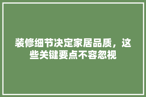 装修细节决定家居品质，这些关键要点不容忽视