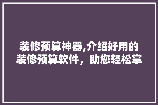 装修预算神器,介绍好用的装修预算软件，助您轻松掌控家居改造