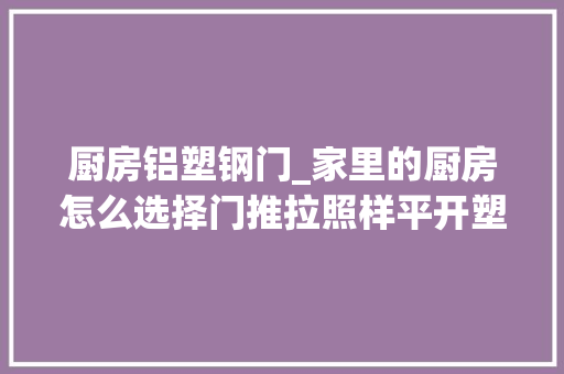 厨房铝塑钢门_家里的厨房怎么选择门推拉照样平开塑钢门怎么样断桥铝呢