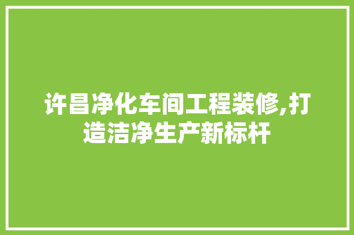 许昌净化车间工程装修,打造洁净生产新标杆