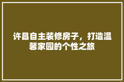 许昌自主装修房子，打造温馨家园的个性之旅