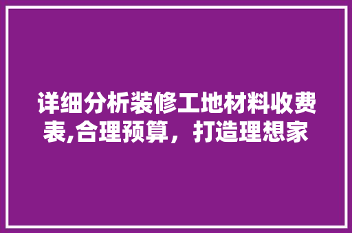 详细分析装修工地材料收费表,合理预算，打造理想家园